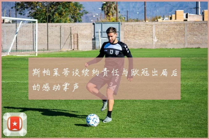 斯帕莱蒂谈续约责任与欧冠出局后的感动掌声