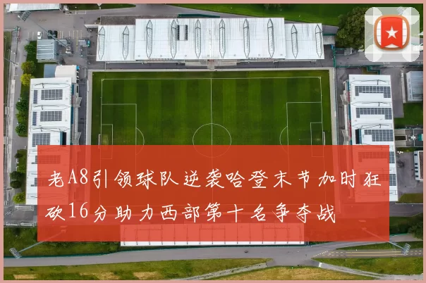 老A8引领球队逆袭哈登末节加时狂砍16分助力西部第十名争夺战