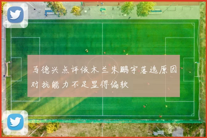 马德兴点评依木兰朱鹏宇落选原因对抗能力不足显得偏软