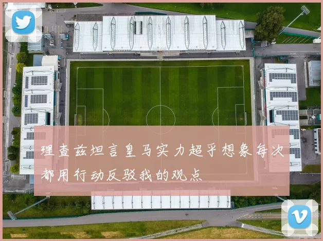 理查兹坦言皇马实力超乎想象每次都用行动反驳我的观点