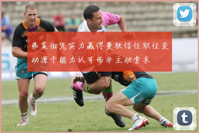 弗莱彻凭实力赢得曼联信任职位变动源于能力认可而非主动索求