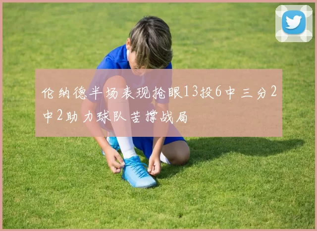 伦纳德半场表现抢眼13投6中三分2中2助力球队苦撑战局