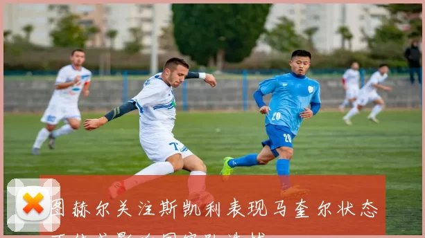 图赫尔关注斯凯利表现马奎尔状态不佳或影响国家队选拔