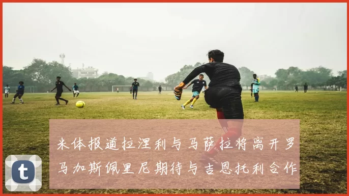 米体报道拉涅利与马萨拉将离开罗马加斯佩里尼期待与吉恩托利合作
