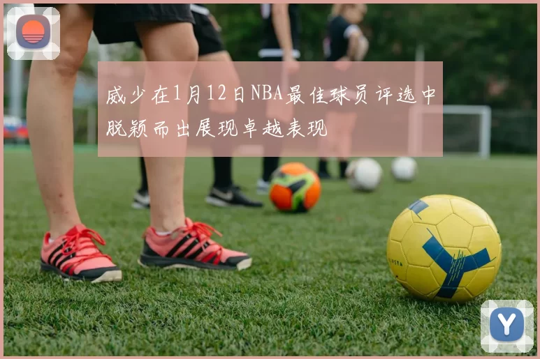 威少在1月12日NBA最佳球员评选中脱颖而出展现卓越表现