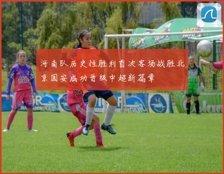 河南队历史性胜利首次客场战胜北京国安成功晋级中超新篇章