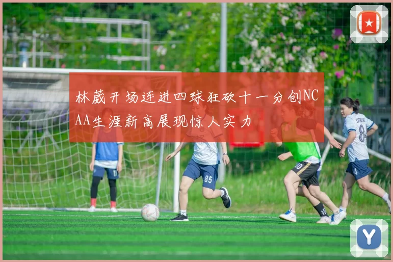 林葳开场连进四球狂砍十一分创NCAA生涯新高展现惊人实力