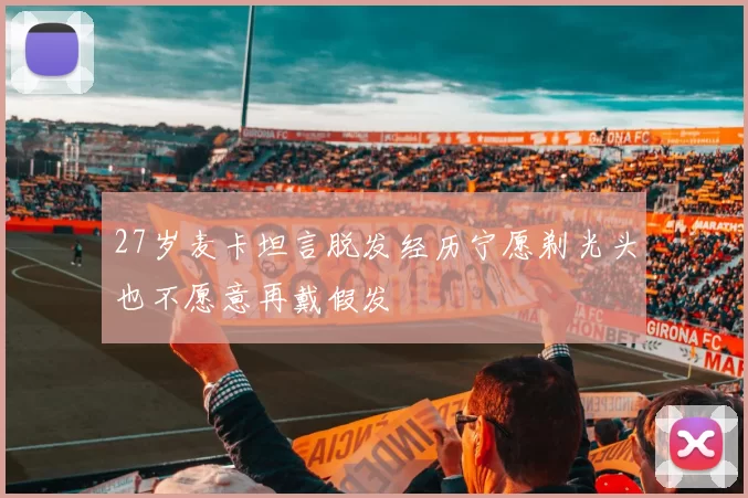 27岁麦卡坦言脱发经历宁愿剃光头也不愿意再戴假发