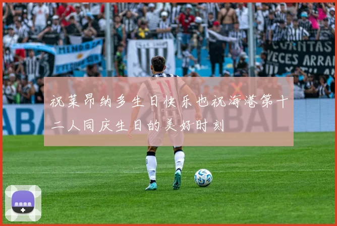 祝莱昂纳多生日快乐也祝海港第十二人同庆生日的美好时刻