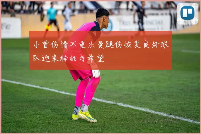 小曾伤情不重杰曼腿伤恢复良好球队迎来转机与希望