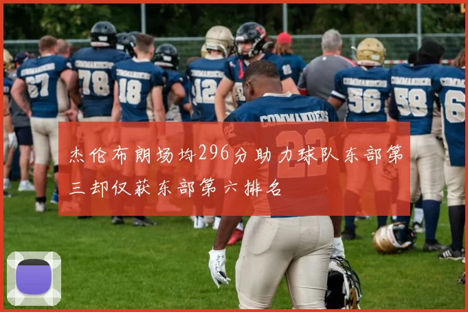 杰伦布朗场均296分助力球队东部第三却仅获东部第六排名