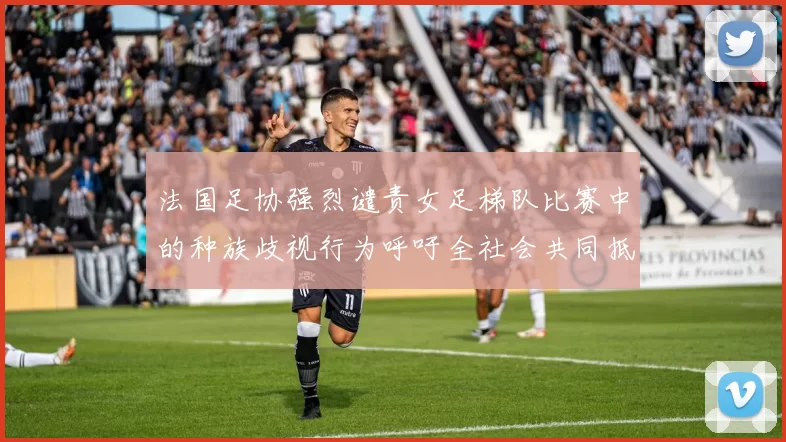 法国足协强烈谴责女足梯队比赛中的种族歧视行为呼吁全社会共同抵制