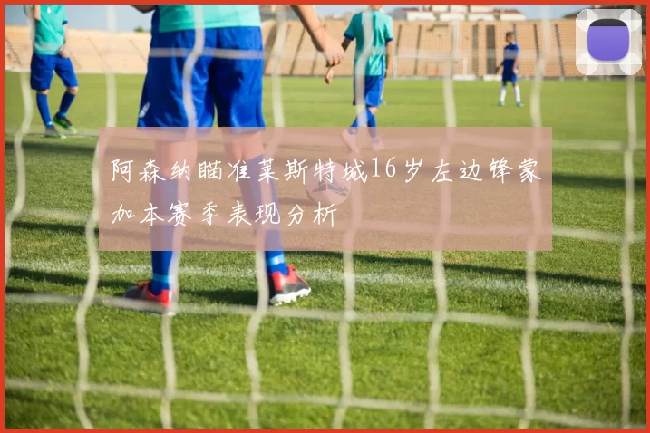 阿森纳瞄准莱斯特城16岁左边锋蒙加本赛季表现分析
