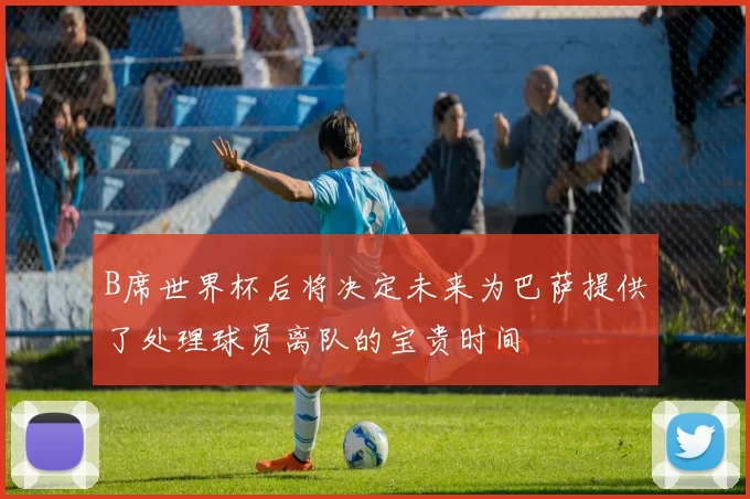 B席世界杯后将决定未来为巴萨提供了处理球员离队的宝贵时间
