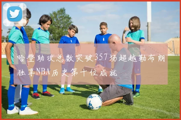哈登助攻总数突破357场超越勒布朗独享NBA历史第十位成就