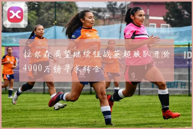 拉尔森渴望继续征战英超狼队开价4000万镑寻求转会