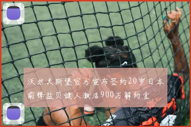 沃尔夫斯堡官方宣布签约20岁日本前锋盐贝健人激活900万解约金