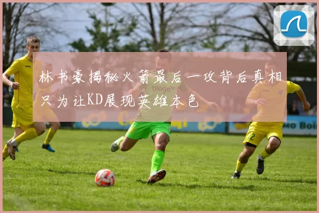 林书豪揭秘火箭最后一攻背后真相只为让KD展现英雄本色